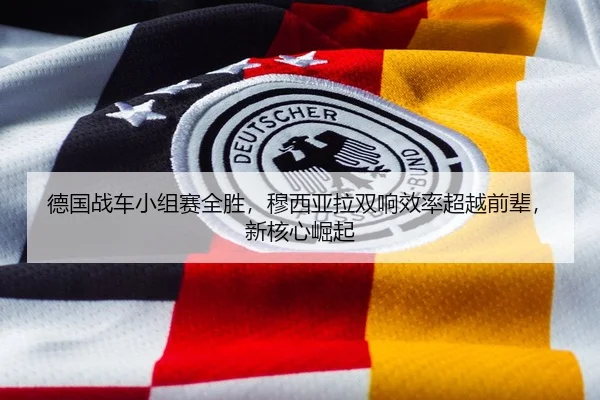德国战车小组赛全胜，穆西亚拉双响效率超越前辈，新核心崛起