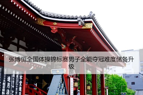 张博恒全国体操锦标赛男子全能夺冠难度储备升级