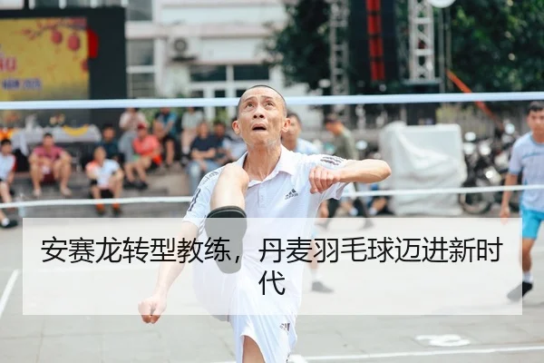 安赛龙转型教练，丹麦羽毛球迈进新时代