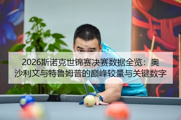 2026斯诺克世锦赛决赛数据全览：奥沙利文与特鲁姆普的巅峰较量与关键数字