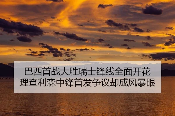 巴西首战大胜瑞士锋线全面开花 理查利森中锋首发争议却成风暴眼