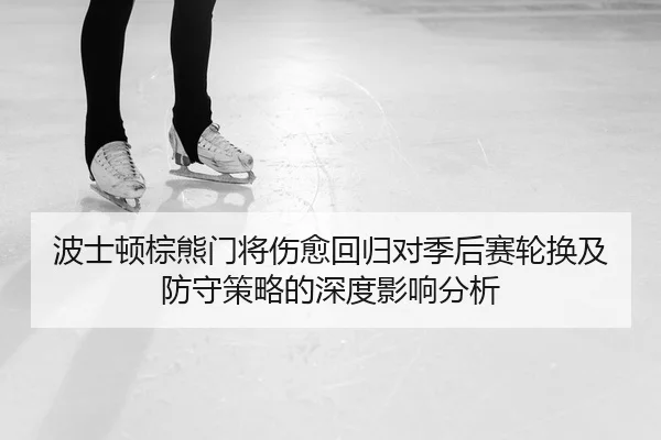 波士顿棕熊门将伤愈回归对季后赛轮换及防守策略的深度影响分析