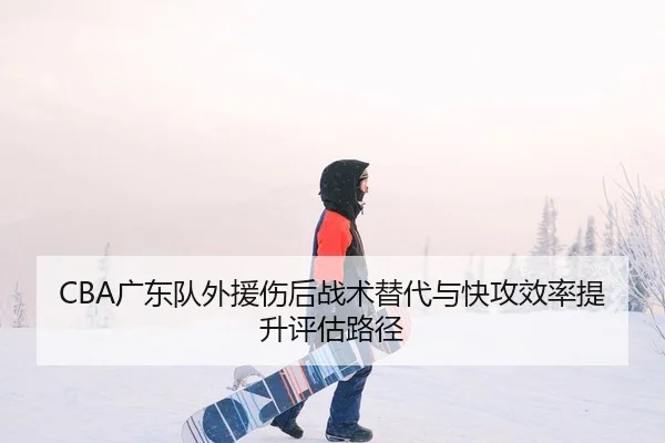 CBA广东队外援伤后战术替代与快攻效率提升评估路径