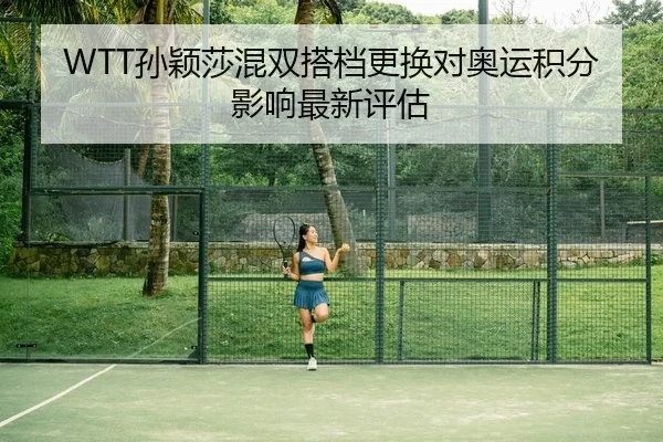 WTT孙颖莎混双搭档更换对奥运积分影响最新评估